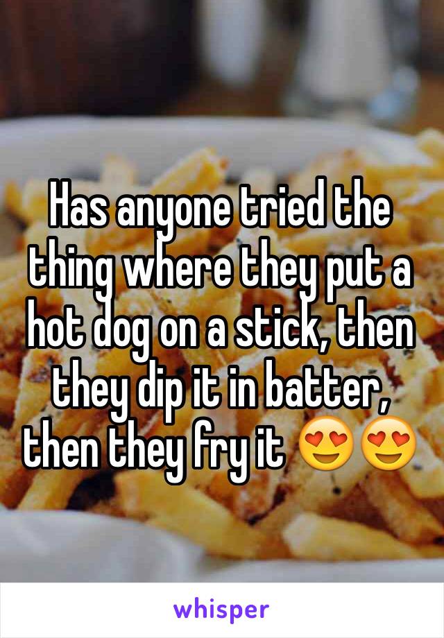 Has anyone tried the thing where they put a hot dog on a stick, then they dip it in batter, then they fry it 😍😍