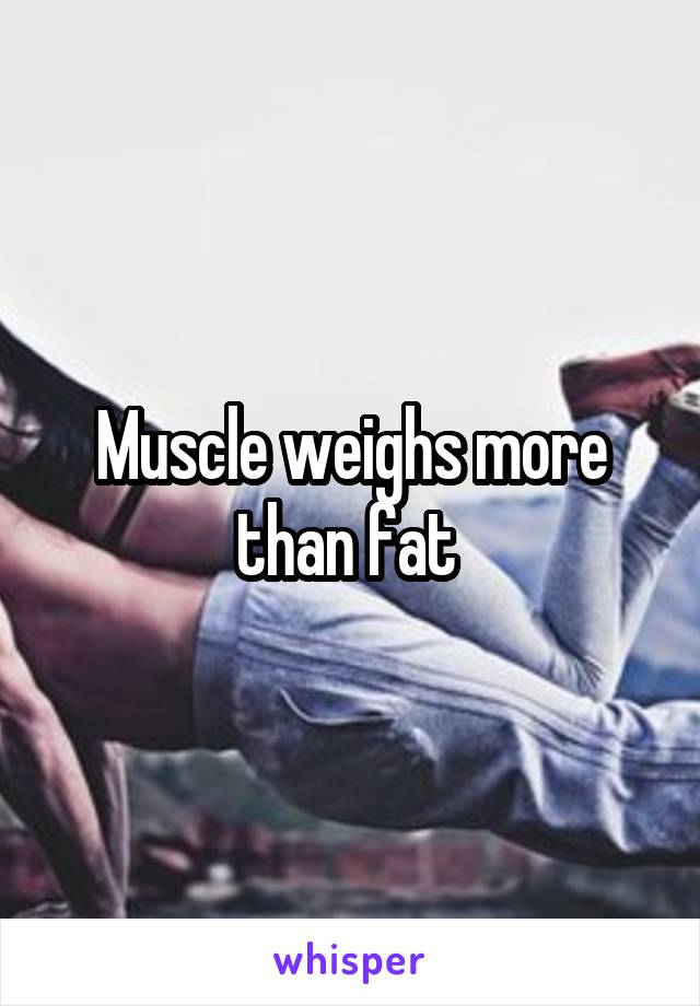 Muscle weighs more than fat 