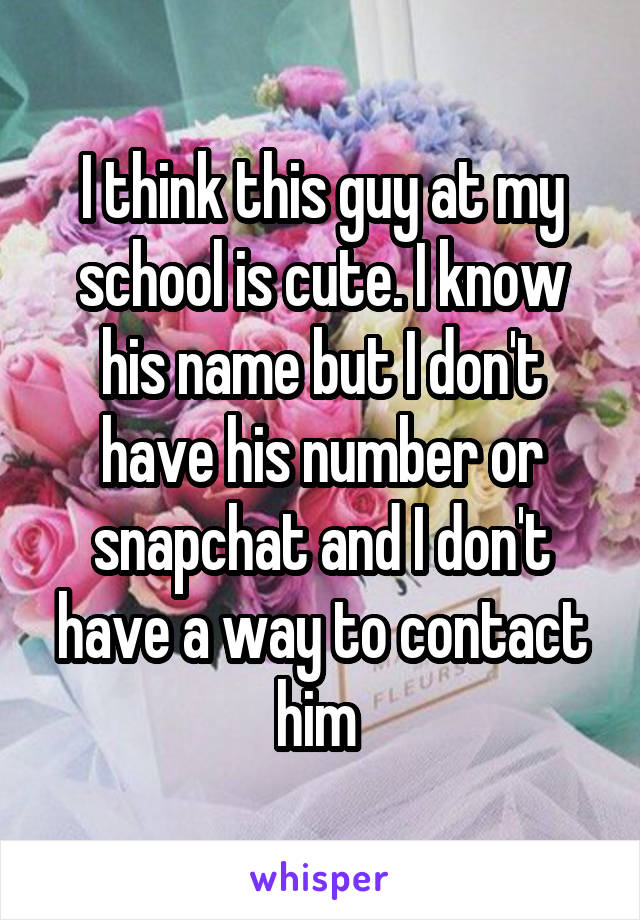 I think this guy at my school is cute. I know his name but I don't have his number or snapchat and I don't have a way to contact him 