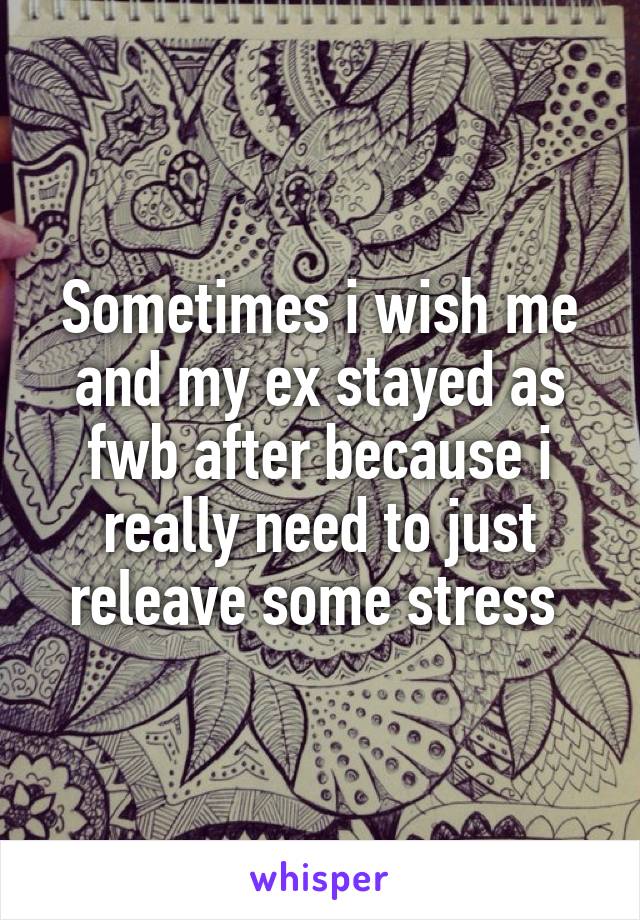 Sometimes i wish me and my ex stayed as fwb after because i really need to just releave some stress 