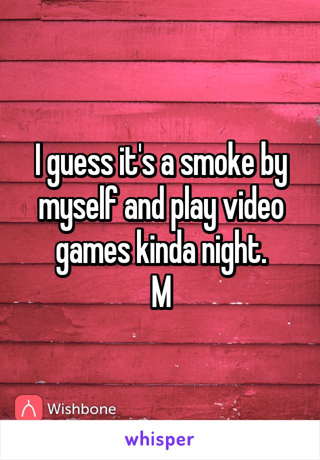 I guess it's a smoke by myself and play video games kinda night.
M