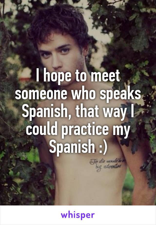 I hope to meet someone who speaks Spanish, that way I could practice my Spanish :)