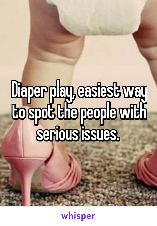 Diaper play, easiest way to spot the people with serious issues. 