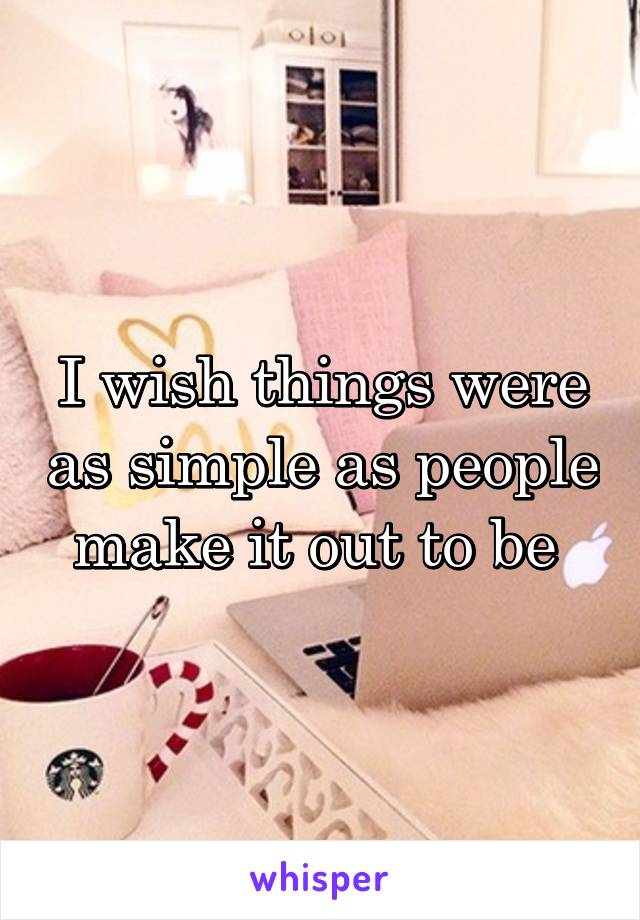 I wish things were as simple as people make it out to be 