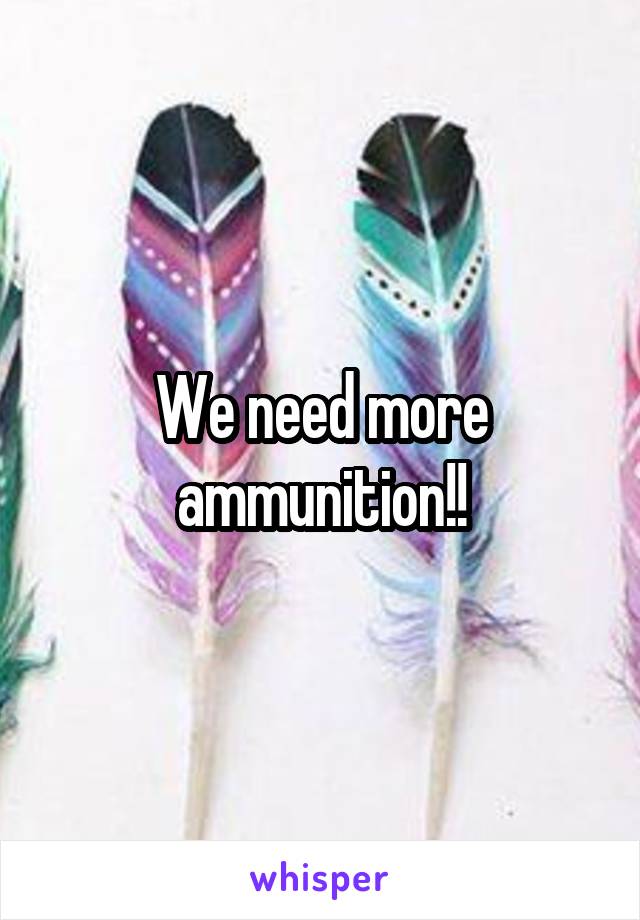 We need more ammunition!!