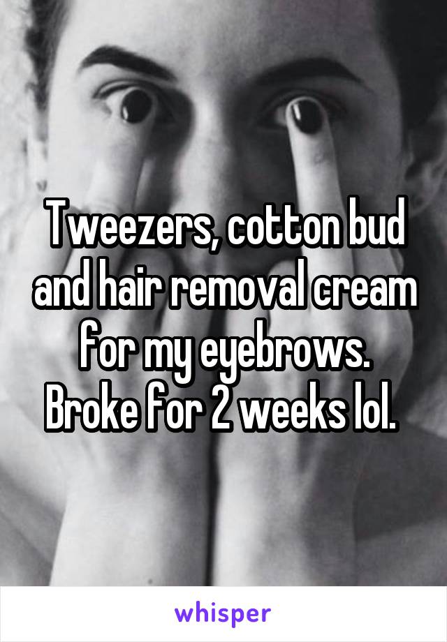 Tweezers, cotton bud and hair removal cream for my eyebrows. Broke for 2 weeks lol. 