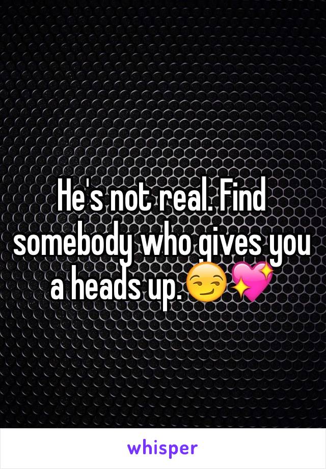 He's not real. Find somebody who gives you a heads up.😏💖