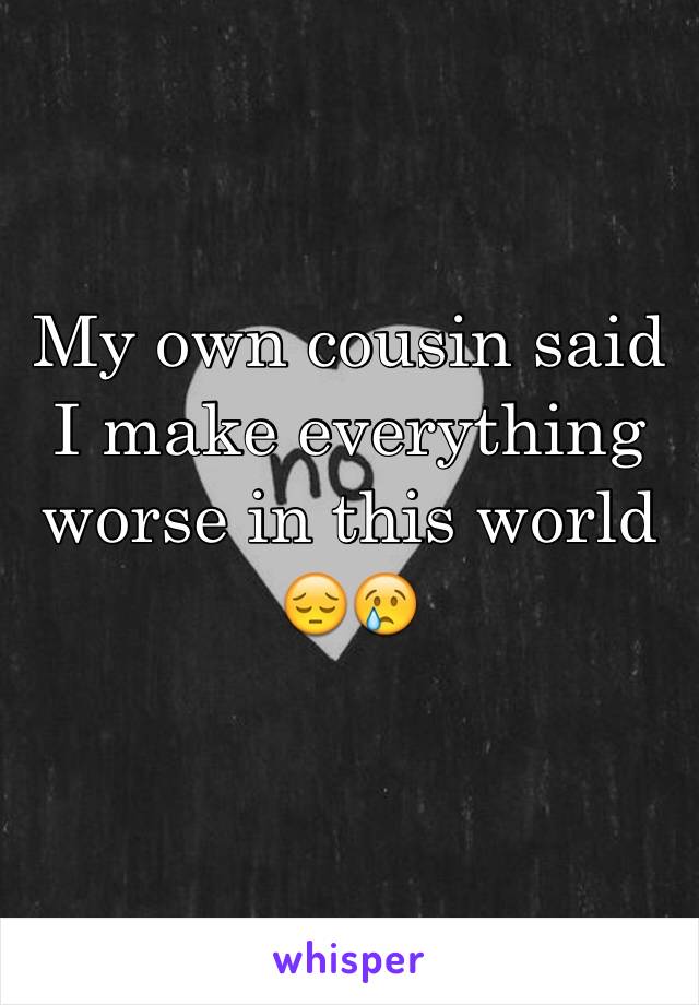 My own cousin said I make everything worse in this world 😔😢