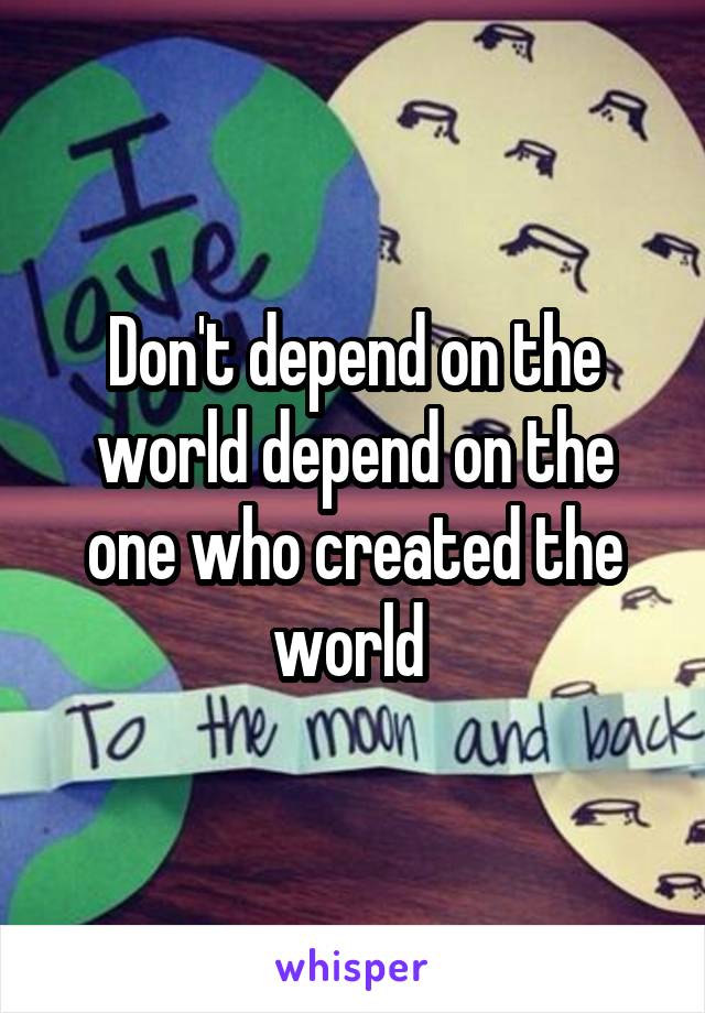 Don't depend on the world depend on the one who created the world 