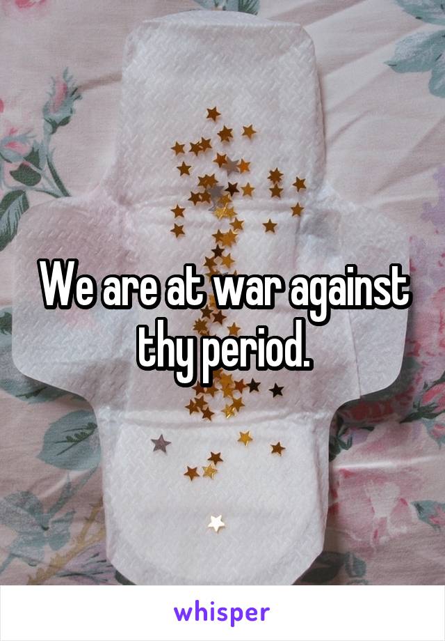 We are at war against thy period.