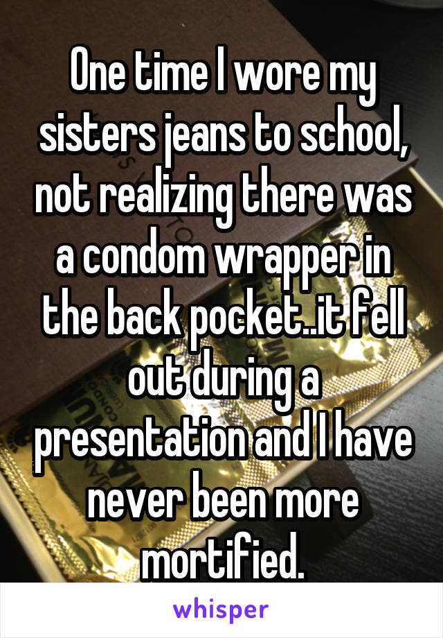 One time I wore my sisters jeans to school, not realizing there was a condom wrapper in the back pocket..it fell out during a presentation and I have never been more mortified.