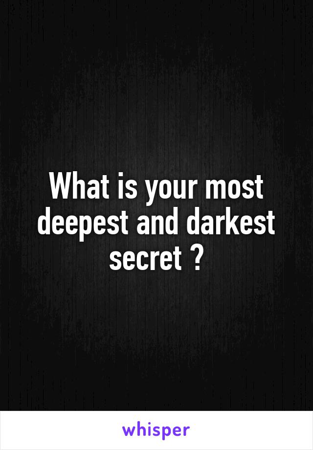 What is your most deepest and darkest secret ?