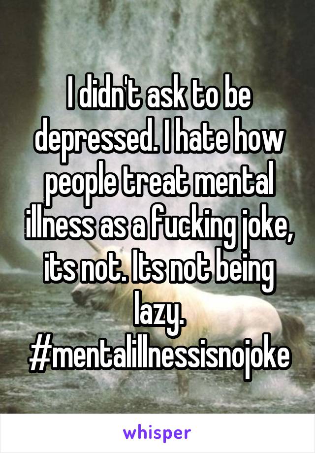 I didn't ask to be depressed. I hate how people treat mental illness as a fucking joke, its not. Its not being lazy. #mentalillnessisnojoke