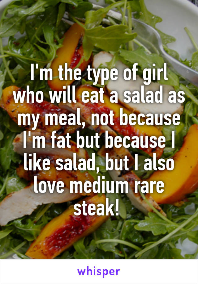 I'm the type of girl who will eat a salad as my meal, not because I'm fat but because I like salad, but I also love medium rare steak! 