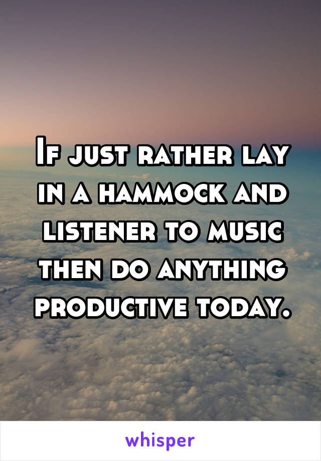 If just rather lay in a hammock and listener to music then do anything productive today.