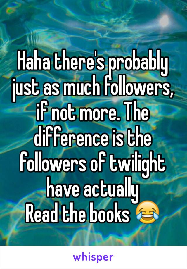 Haha there's probably just as much followers, if not more. The difference is the followers of twilight have actually
Read the books 😂