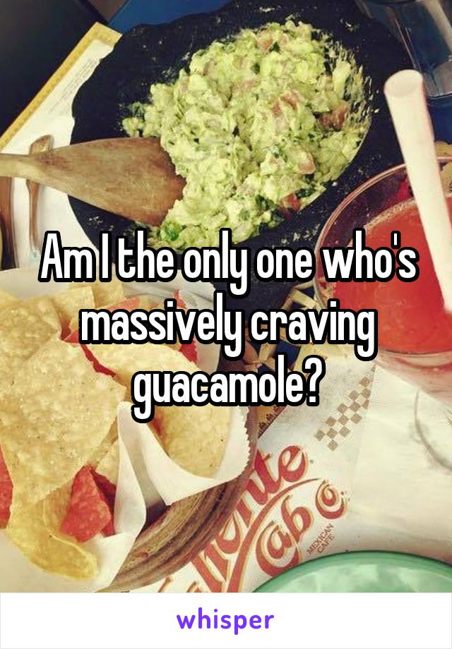 Am I the only one who's massively craving guacamole?