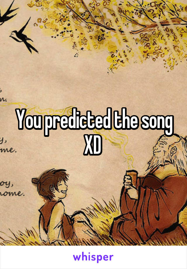 You predicted the song XD 