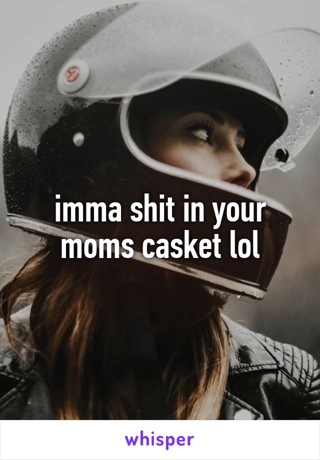 imma shit in your moms casket lol