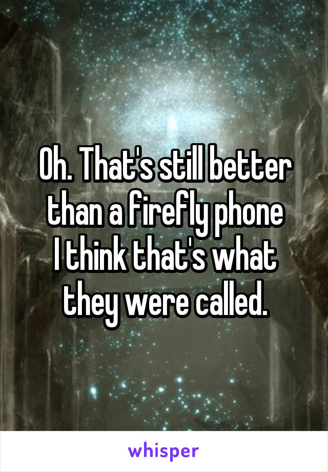 Oh. That's still better than a firefly phone
I think that's what they were called.