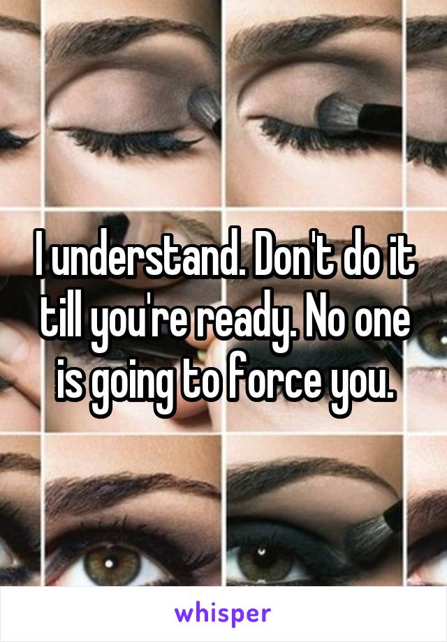 I understand. Don't do it till you're ready. No one is going to force you.