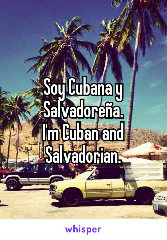 Soy Cubana y Salvadoreña.
I'm Cuban and Salvadorian.