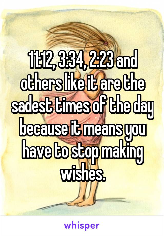 11:12, 3:34, 2:23 and others like it are the sadest times of the day because it means you have to stop making wishes.