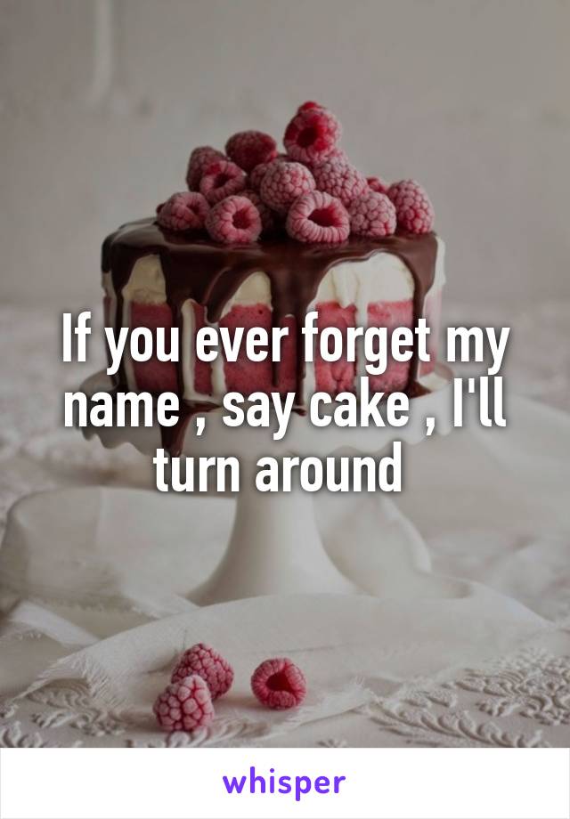 If you ever forget my name , say cake , I'll turn around 