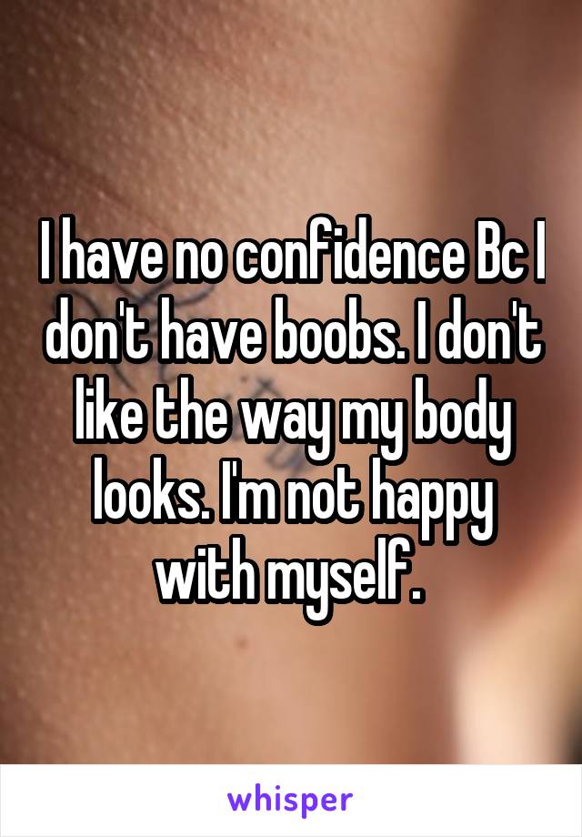 I have no confidence Bc I don't have boobs. I don't like the way my body looks. I'm not happy with myself. 