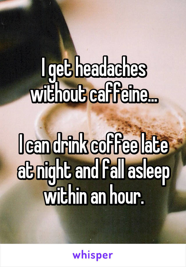 I get headaches without caffeine...

I can drink coffee late at night and fall asleep within an hour.