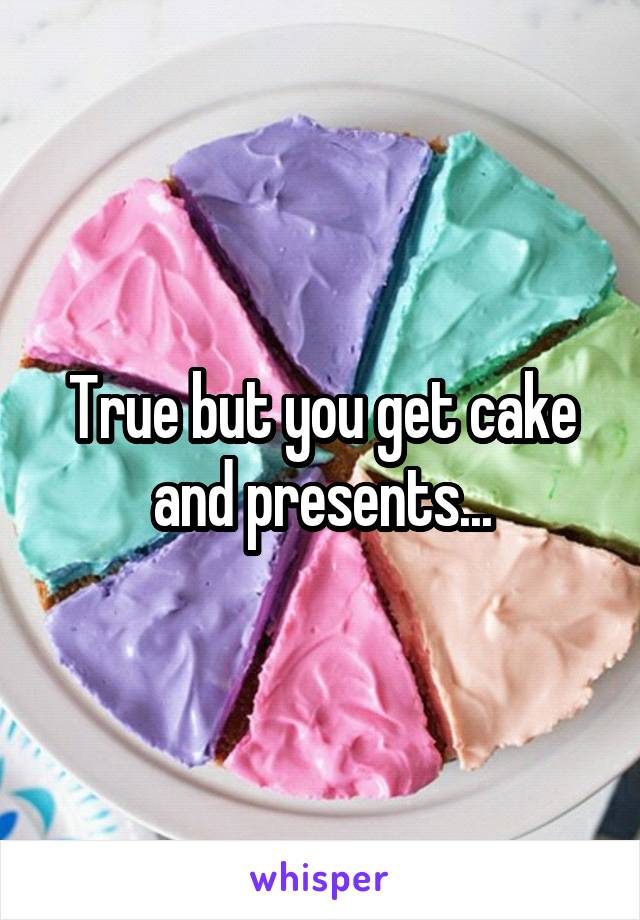 True but you get cake and presents...