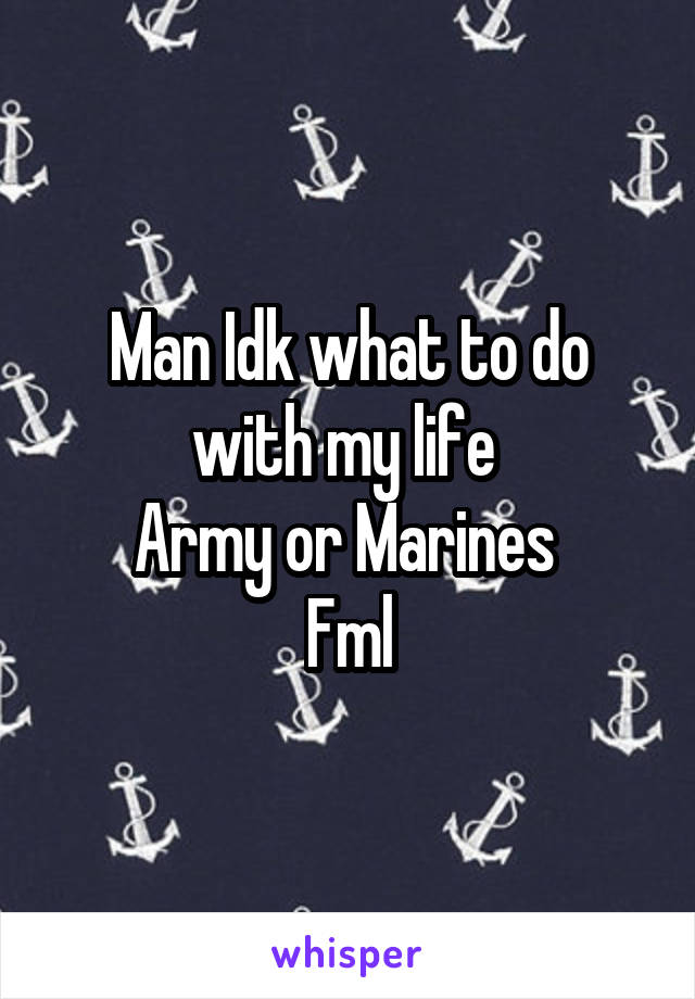 Man Idk what to do with my life 
Army or Marines 
Fml