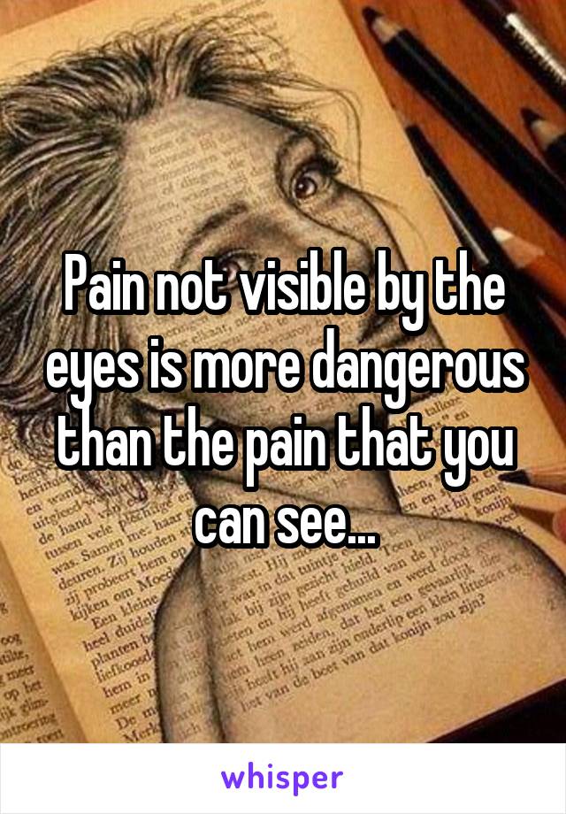 Pain not visible by the eyes is more dangerous than the pain that you can see...