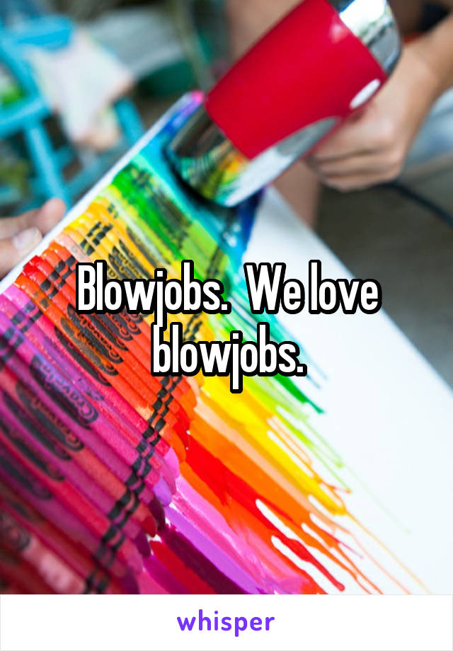 Blowjobs.  We love blowjobs.