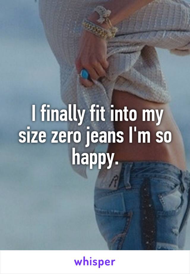  I finally fit into my size zero jeans I'm so happy.