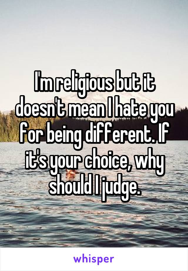 I'm religious but it doesn't mean I hate you for being different. If it's your choice, why should I judge.