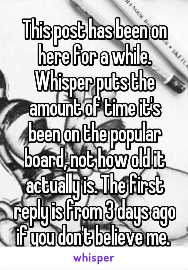 This post has been on here for a while. Whisper puts the amount of time it's been on the popular board, not how old it actually is. The first reply is from 3 days ago if you don't believe me. 