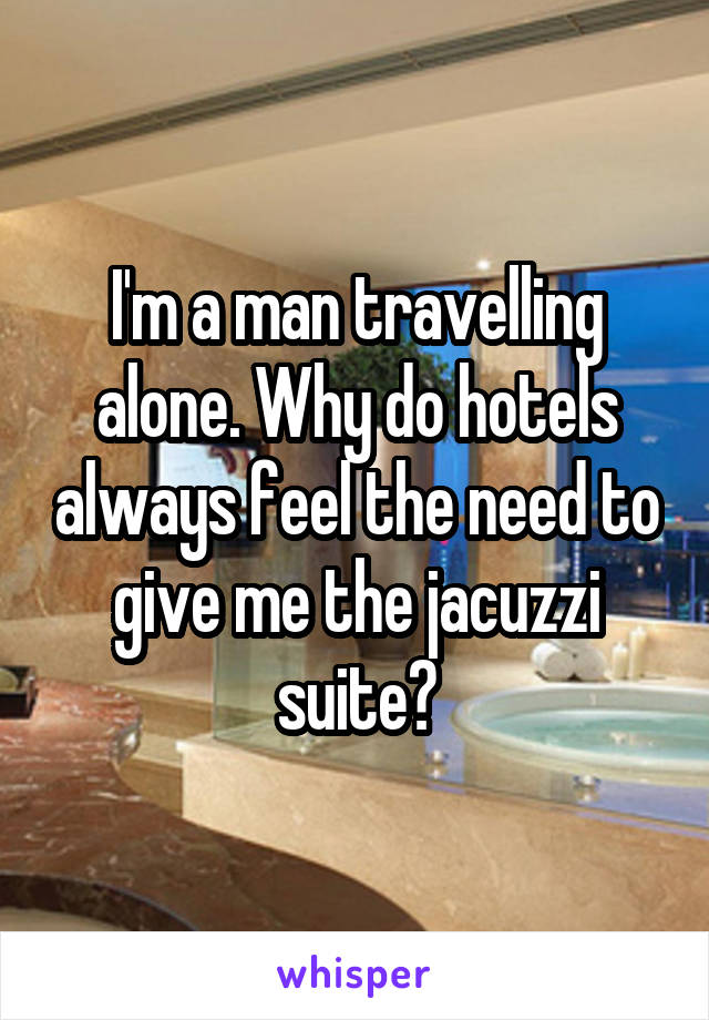 I'm a man travelling alone. Why do hotels always feel the need to give me the jacuzzi suite?