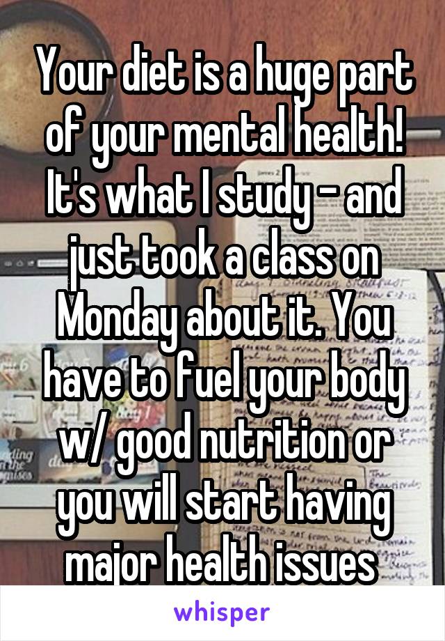 Your diet is a huge part of your mental health! It's what I study – and just took a class on Monday about it. You have to fuel your body w/ good nutrition or you will start having major health issues 