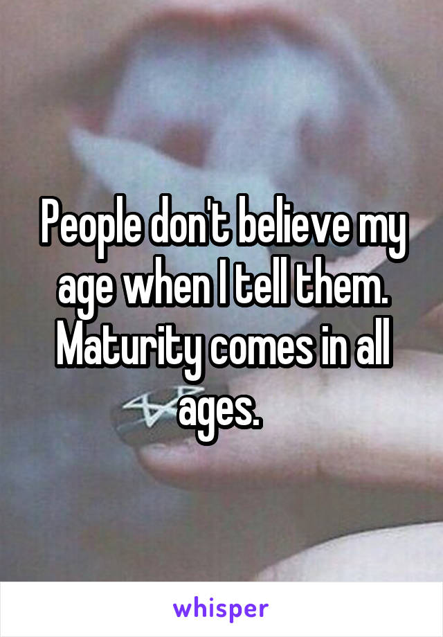 People don't believe my age when I tell them.
Maturity comes in all ages. 