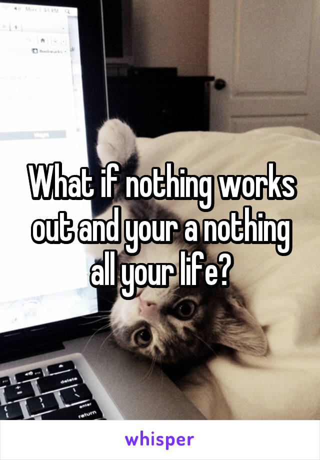 What if nothing works out and your a nothing all your life?