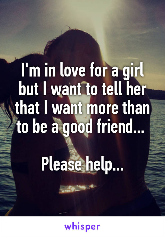 I'm in love for a girl but I want to tell her that I want more than to be a good friend... 

Please help...