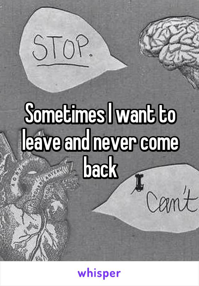 Sometimes I want to leave and never come back