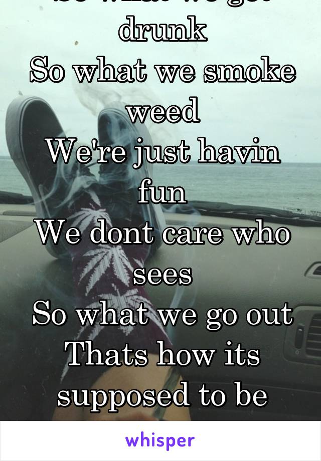 So what we get drunk
So what we smoke weed
We're just havin fun
We dont care who sees
So what we go out
Thats how its supposed to be
Livin young and wild and free