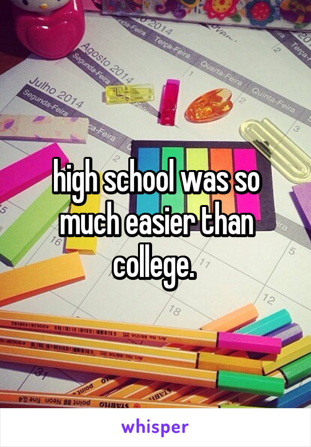 high school was so much easier than college. 