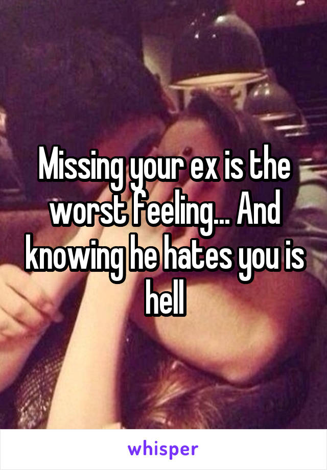 Missing your ex is the worst feeling... And knowing he hates you is hell