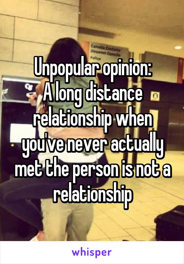 Unpopular opinion:
A long distance relationship when you've never actually met the person is not a relationship