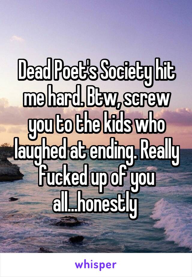 Dead Poet's Society hit me hard. Btw, screw you to the kids who laughed at ending. Really fucked up of you all...honestly 