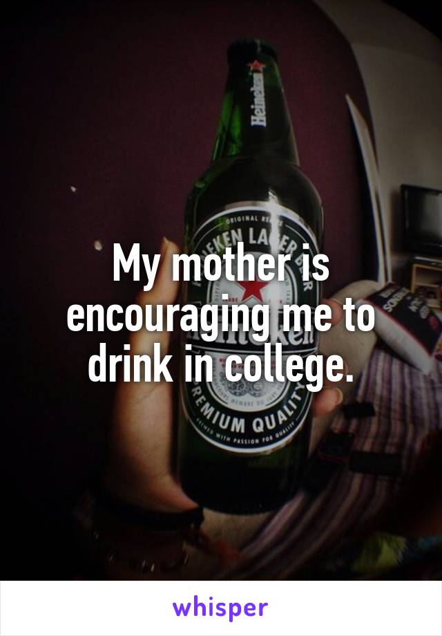 My mother is encouraging me to drink in college.