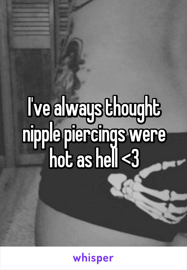 I've always thought nipple piercings were hot as hell <3